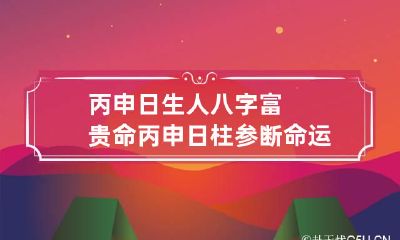 丙申日生人八字富贵命 丙申日柱参断命运