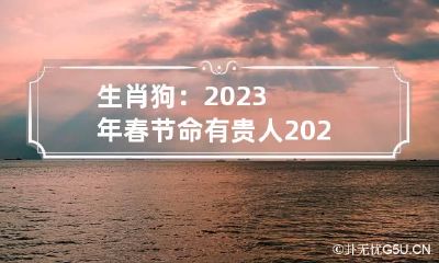生肖狗：2023年春节命有贵人 2023年对属狗的人好不好