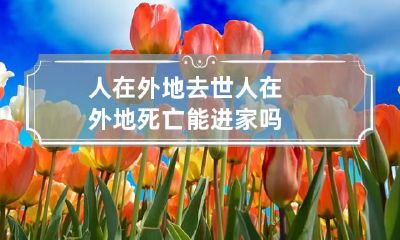 人在外地去世 人在外地死亡能进家吗