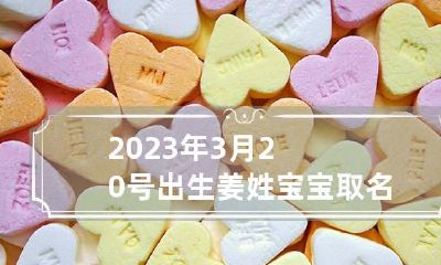 2023年3月20号出生姜姓宝宝取名叫什么 姜姓起名2023年