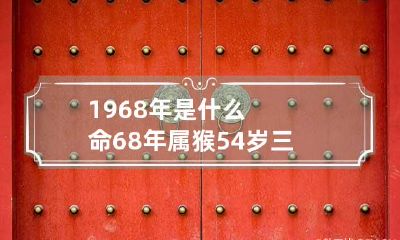 1968年是什么命 68年属猴54岁三大坎坷