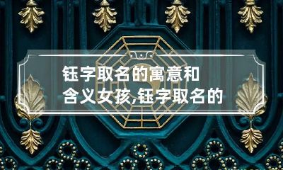 钰字取名的寓意和含义女孩,钰字取名的寓意和含义是什么?