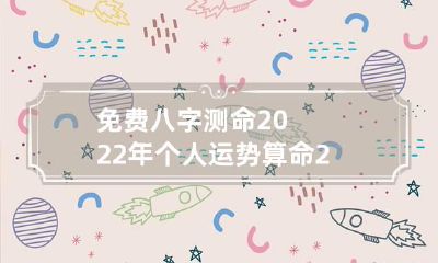 免费八字测命2022年个人运势 算命2022年运势免费