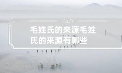 毛姓氏的来源 毛姓氏的来源有哪些