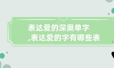 表达爱的深奥单字,表达爱的字有哪些 表达爱的深奥单字,表达爱的字有哪些呢