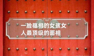 一脸福相的女孩 女人最顶级的面相