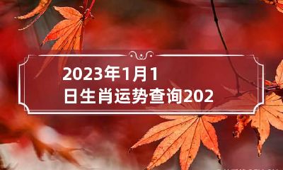 2023年1月1日生肖运势查询 2023年01月01日