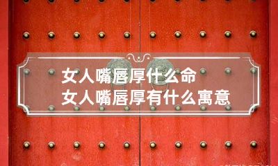 女人嘴唇厚什么命 女人嘴唇厚有什么寓意