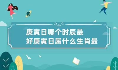 庚寅日哪个时辰最好 庚寅日属什么生肖最好