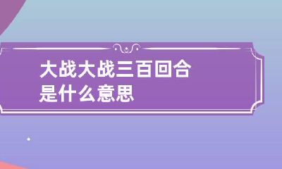 大战 大战三百回合是什么意思