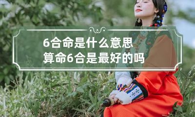 6合命是什么意思 算命6合是最好的吗