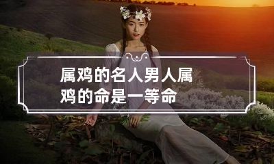 属鸡的名人 男人属鸡的命是一等命