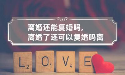 离婚还能复婚吗,离婚了还可以复婚吗 离了婚可以复婚吗?