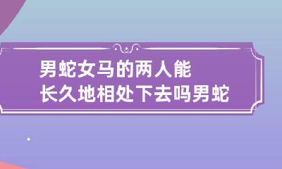 男蛇女马的两人能长久地相处下去吗 男蛇女马真的不能在一起吗