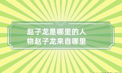 赵子龙是哪里的人物 赵子龙来自哪里
