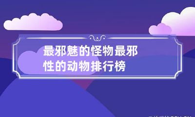 最邪魅的怪物 最邪性的动物排行榜