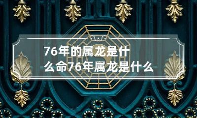 76年的属龙是什么命 76年属龙是什么命五行