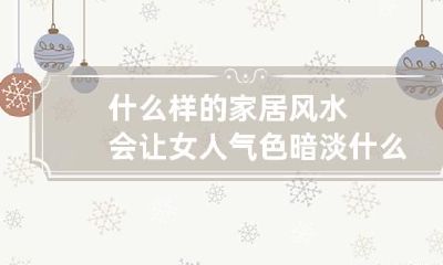 什么样的家居风水会让女人气色暗淡? 什么样的家居风水影响女主人的健康