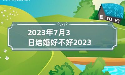 2023年7月3日结婚好不好 2023年7月份结婚黄道吉日