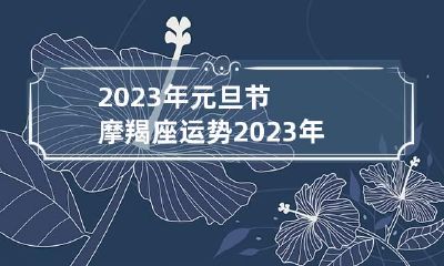 2023年元旦节摩羯座运势 2023年元旦节摩羯座运势怎么样