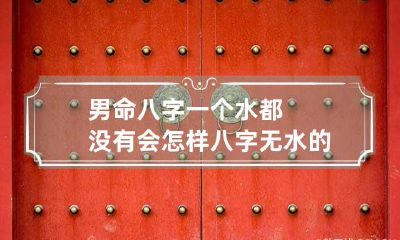 男命八字一个水都没有会怎样 八字无水的男人命运