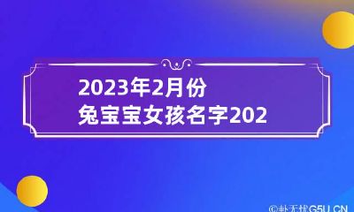 2023年2月份兔宝宝女孩名字 2023年兔宝宝起什么名字好