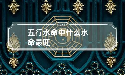 五行水命中 什么水命最旺
