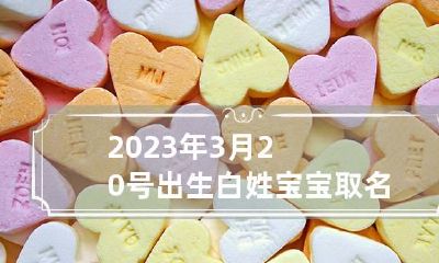 2023年3月20号出生白姓宝宝取名叫什么 2023年的3月2号