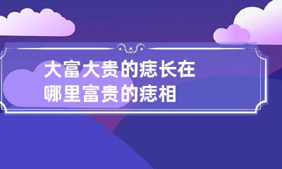 大富大贵的痣长在哪里 富贵的痣相
