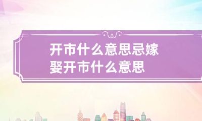 开市什么意思 忌嫁娶开市什么意思