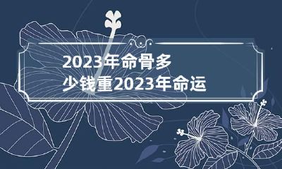 2023年命骨多少钱重 2023年命运