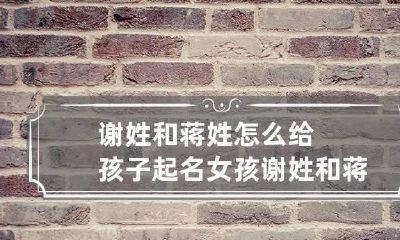 谢姓和蒋姓怎么给孩子起名?女孩 谢姓和蒋姓怎么给孩子起名?女孩取名