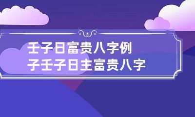 壬子日富贵八字例子 壬子日主富贵八字