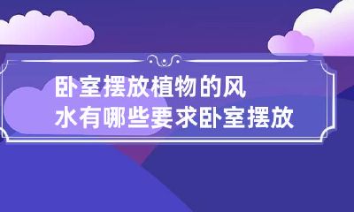 卧室摆放植物的风水有哪些要求 卧室摆放植物是否有利于健康