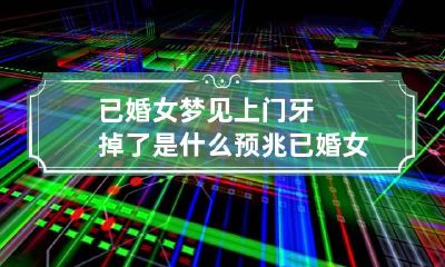 已婚女梦见上门牙掉了是什么预兆 已婚女人梦见上门牙掉一颗