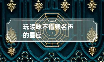 玩暧昧不惜毁名声的星座