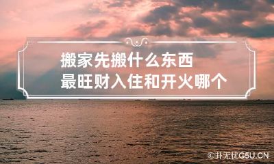 搬家先搬什么东西最旺财 入住和开火哪个算搬家