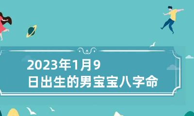 2023年1月9日出生的男宝宝八字命理 2023年1月9号