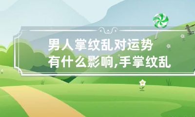 男人掌纹乱对运势有什么影响,手掌纹乱的男生心思细腻