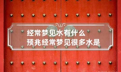 经常梦见水有什么预兆 经常梦见很多水 是什么预兆