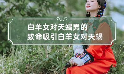 白羊女对天蝎男的致命吸引 白羊女对天蝎男的吸引力