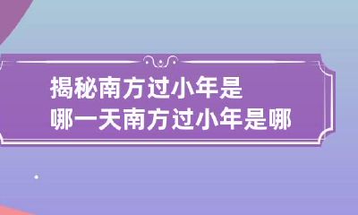 揭秘南方过小年是哪一天 南方过小年是哪一天?