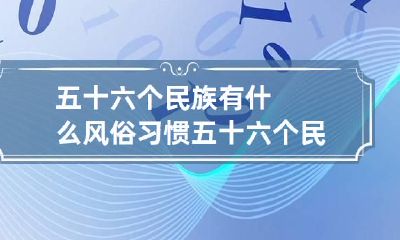 五十六个民族有什么风俗习惯 五十六个民族的民族风俗