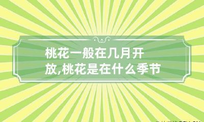 桃花一般在几月开放,桃花是在什么季节开的