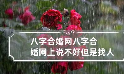 八字合婚网 八字合婚网上说不好但是找人算好