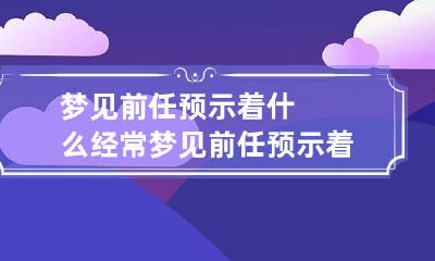 梦见前任预示着什么 经常梦见前任预示着什么