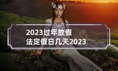 2023过年放假法定假日几天 2023过年放假法定假日几天三倍工资