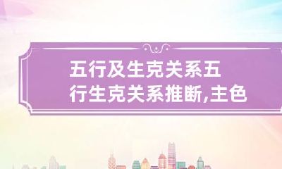 五行及生克关系 五行生克关系推断,主色胜克色为逆