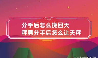 分手后怎么挽回天秤男 分手后怎么让天秤男后悔