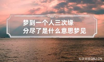 梦到一个人三次缘分尽了是什么意思 梦见一个人三次缘分已尽